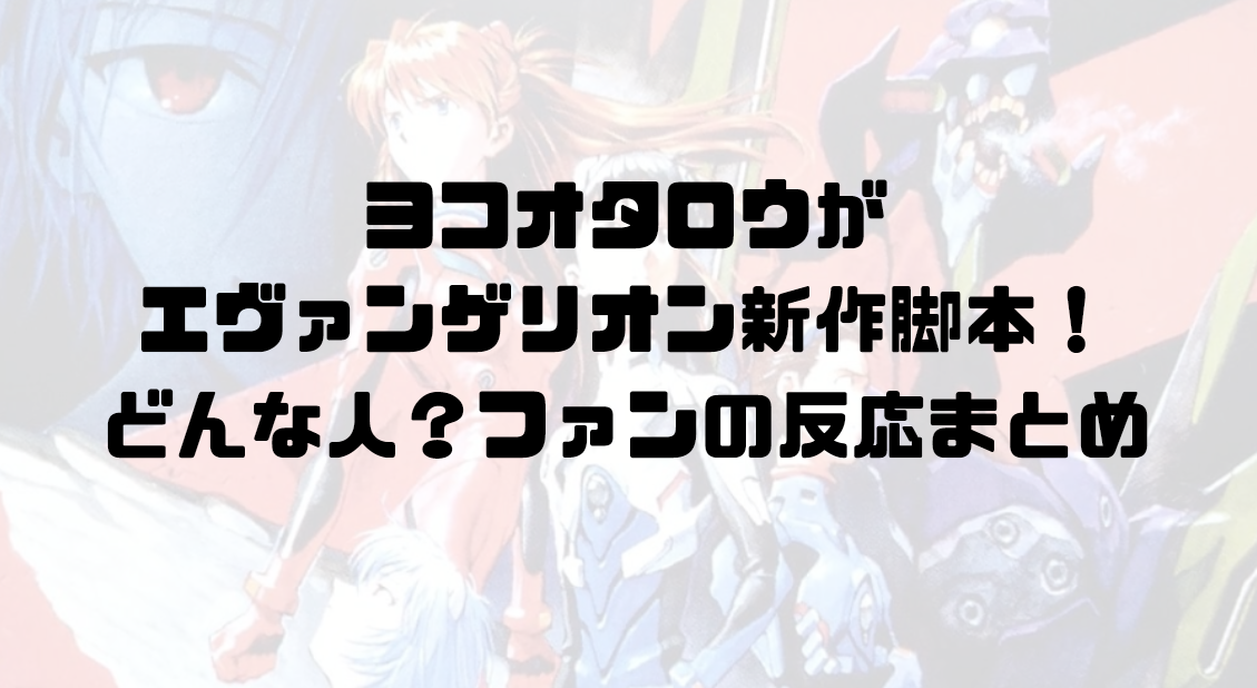 ヨコオタロウがエヴァンゲリオン新作脚本！