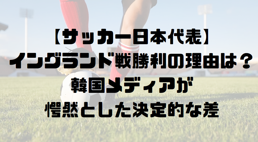 【サッカー日本代表】イングランド戦勝利の理由
